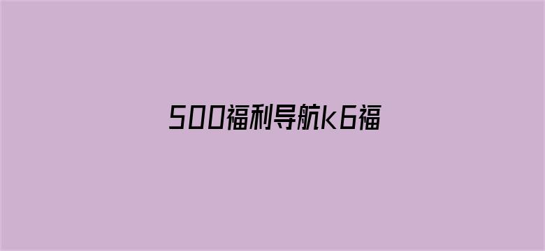 >500福利导航k6福利视频横幅海报图